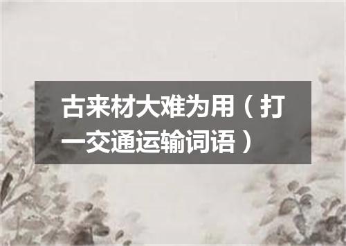 古来材大难为用（打一交通运输词语）