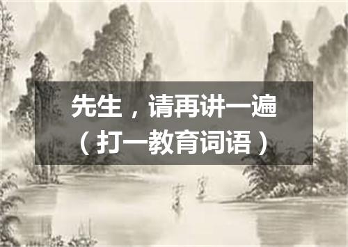 先生，请再讲一遍（打一教育词语）