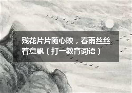 残花片片随心映，春雨丝丝着意飘（打一教育词语）