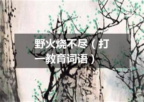 野火烧不尽（打一教育词语）