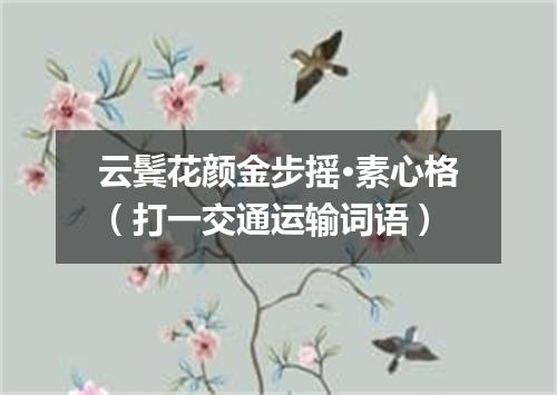 云鬓花颜金步摇·素心格（打一交通运输词语）
