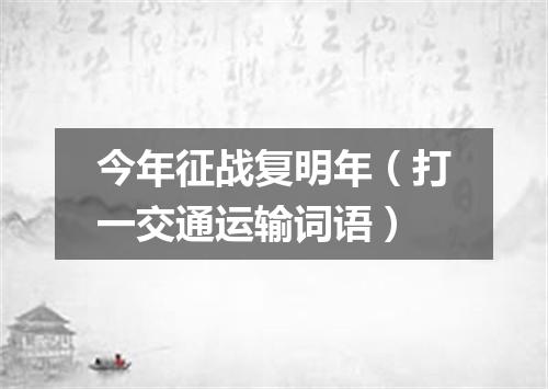 今年征战复明年（打一交通运输词语）