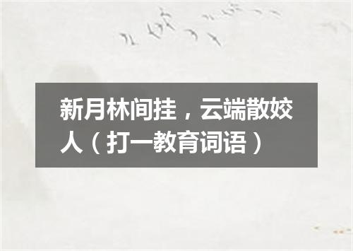 新月林间挂，云端散姣人（打一教育词语）