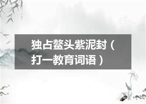 独占鳌头紫泥封（打一教育词语）