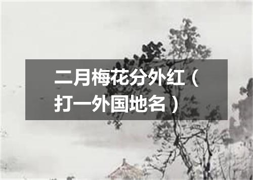 二月梅花分外红（打一外国地名）