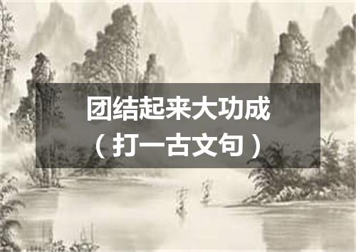 团结起来大功成（打一古文句）