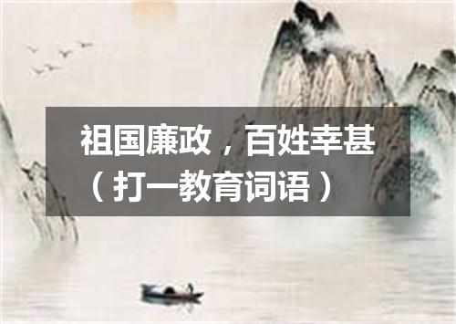 祖国廉政，百姓幸甚（打一教育词语）