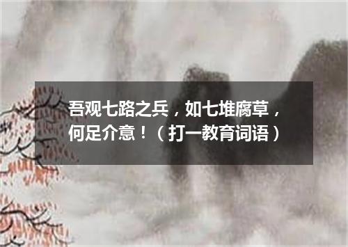 吾观七路之兵，如七堆腐草，何足介意！（打一教育词语）