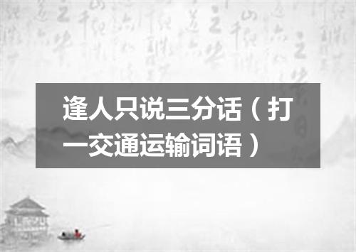 逢人只说三分话（打一交通运输词语）