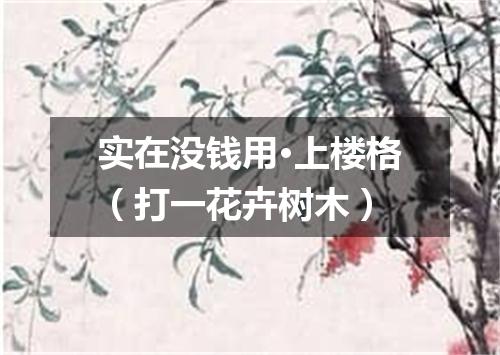 实在没钱用·上楼格（打一花卉树木）