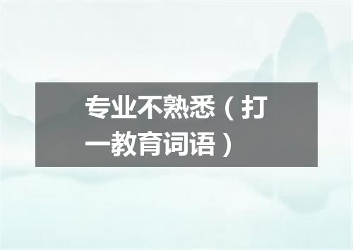 专业不熟悉（打一教育词语）