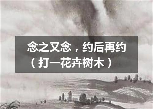 念之又念，约后再约（打一花卉树木）