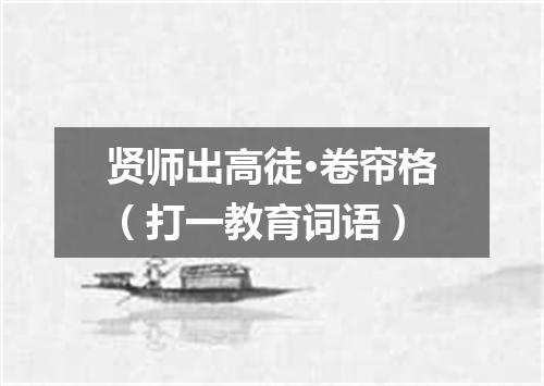 贤师出高徒·卷帘格（打一教育词语）