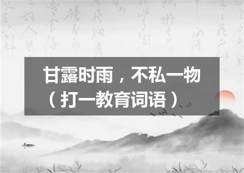 甘露时雨，不私一物（打一教育词语）