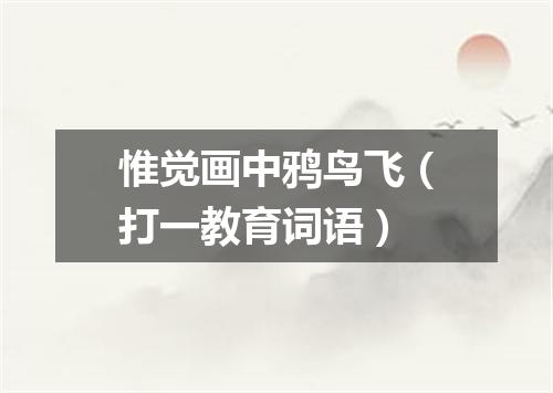 惟觉画中鸦鸟飞（打一教育词语）