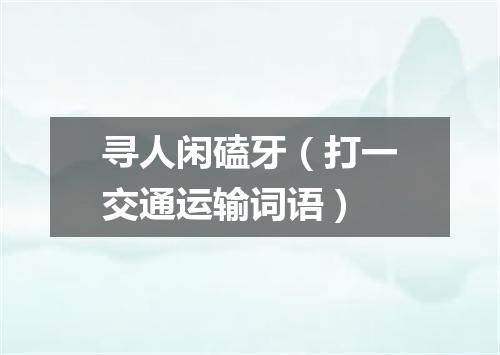 寻人闲磕牙（打一交通运输词语）