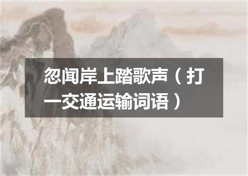 忽闻岸上踏歌声（打一交通运输词语）