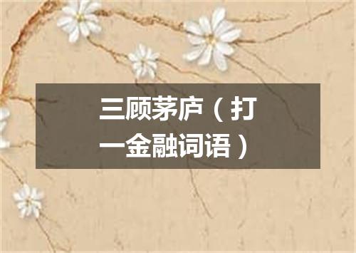 三顾茅庐（打一金融词语）