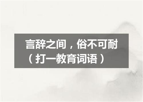 言辞之间，俗不可耐（打一教育词语）