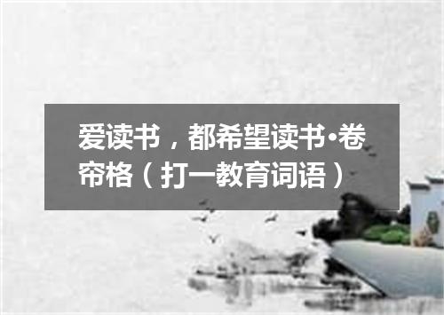 爱读书，都希望读书·卷帘格（打一教育词语）