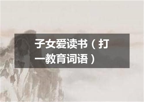 子女爱读书（打一教育词语）