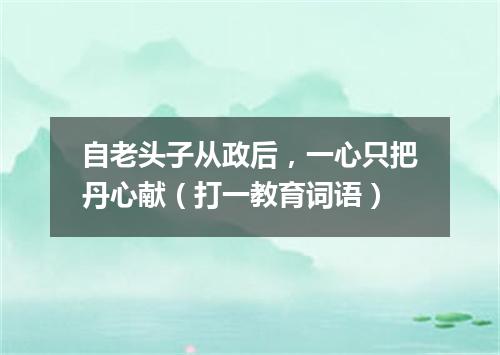 自老头子从政后，一心只把丹心献（打一教育词语）