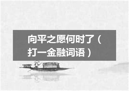 向平之愿何时了（打一金融词语）