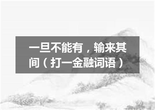 一旦不能有，输来其间（打一金融词语）
