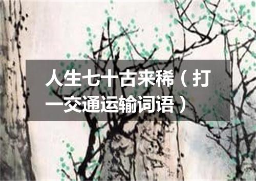 人生七十古来稀（打一交通运输词语）