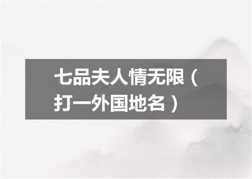 七品夫人情无限（打一外国地名）