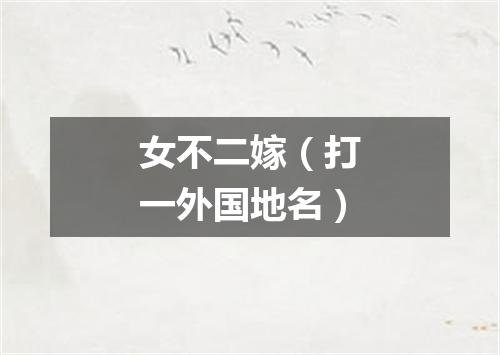 女不二嫁（打一外国地名）
