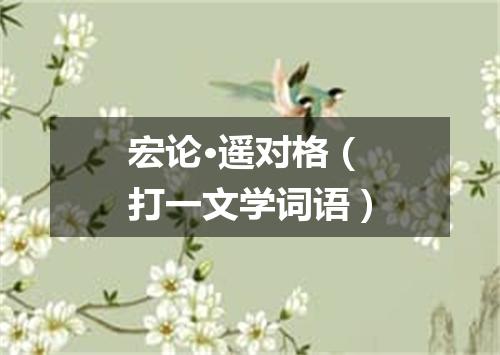 宏论·遥对格（打一文学词语）