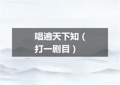 唱遍天下知（打一剧目）