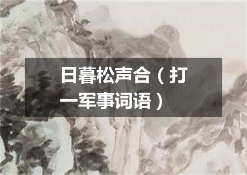 日暮松声合（打一军事词语）