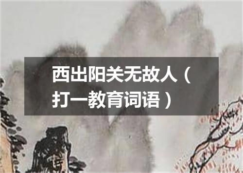 西出阳关无故人（打一教育词语）