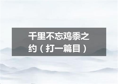 千里不忘鸡黍之约（打一篇目）