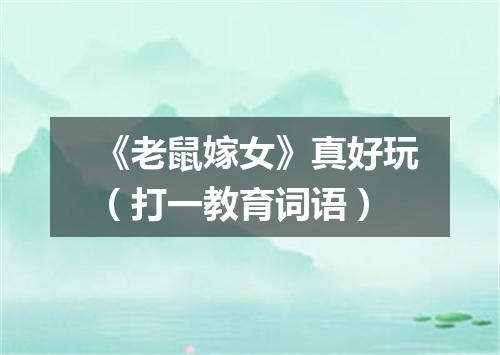 《老鼠嫁女》真好玩（打一教育词语）