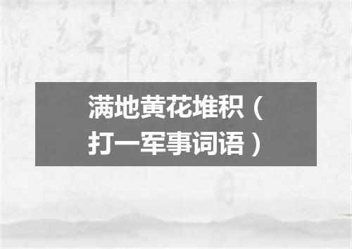 满地黄花堆积（打一军事词语）