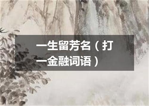 一生留芳名（打一金融词语）