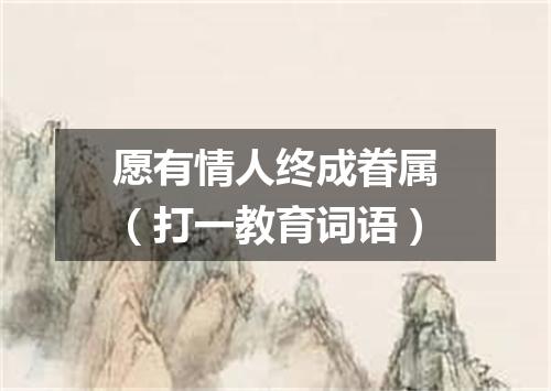 愿有情人终成眷属（打一教育词语）