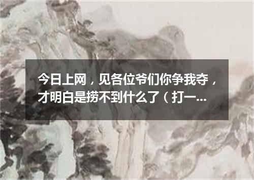 今日上网，见各位爷们你争我夺，才明白是捞不到什么了（打一剧目）