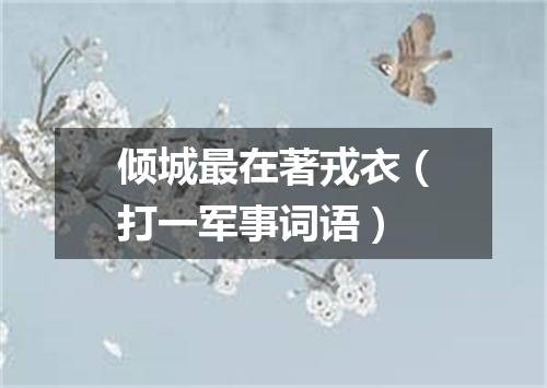 倾城最在著戎衣（打一军事词语）