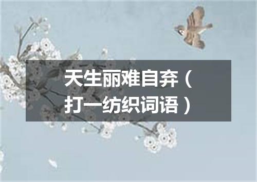 天生丽难自弃（打一纺织词语）