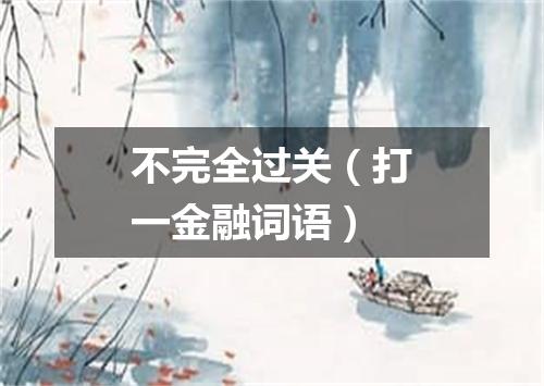 不完全过关（打一金融词语）