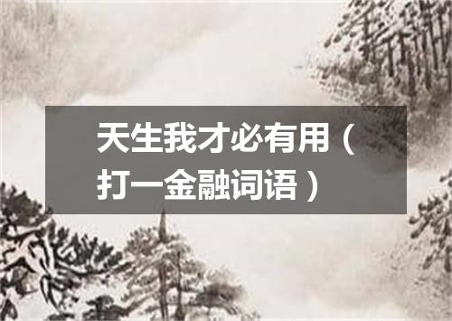 天生我才必有用（打一金融词语）