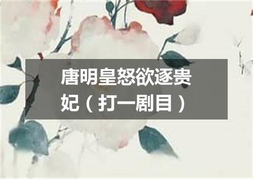 唐明皇怒欲逐贵妃（打一剧目）