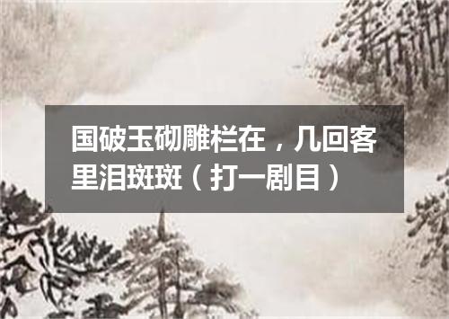 国破玉砌雕栏在，几回客里泪斑斑（打一剧目）