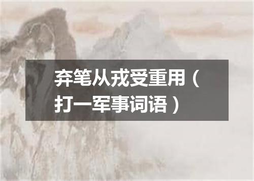 弃笔从戎受重用（打一军事词语）