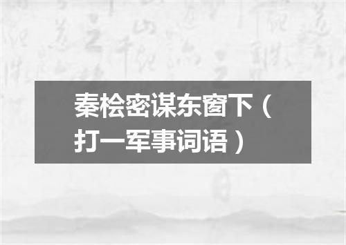 秦桧密谋东窗下（打一军事词语）