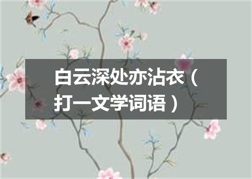 白云深处亦沾衣（打一文学词语）